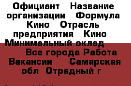 Официант › Название организации ­ Формула Кино › Отрасль предприятия ­ Кино › Минимальный оклад ­ 20 000 - Все города Работа » Вакансии   . Самарская обл.,Отрадный г.